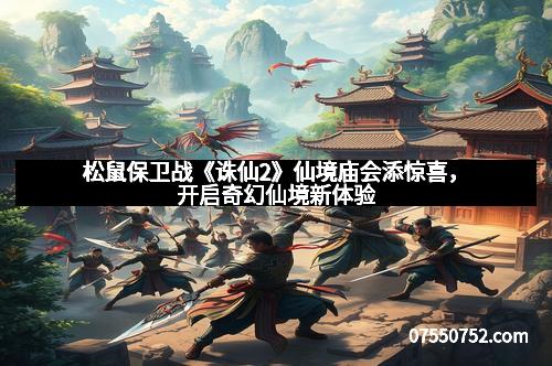 松鼠保卫战《诛仙2》仙境庙会添惊喜，开启奇幻仙境新体验